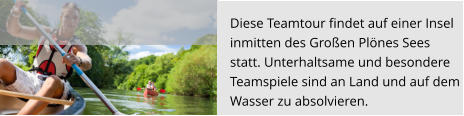 Diese Teamtour findet auf einer Insel  inmitten des Großen Plönes Sees  statt. Unterhaltsame und besondere  Teamspiele sind an Land und auf dem  Wasser zu absolvieren.