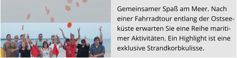 Gemeinsamer Spaß am Meer. Nach  einer Fahrradtour entlang der Ostsee- küste erwarten Sie eine Reihe mariti- mer Aktivitäten. Ein Highlight ist eine  exklusive Strandkorbkulisse.