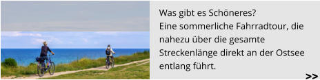 Was gibt es Schöneres?  Eine sommerliche Fahrradtour, die  nahezu über die gesamte  Streckenlänge direkt an der Ostsee  entlang führt.     >>