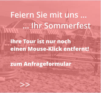 Feiern Sie mit uns …       … Ihr Sommerfest  Ihre Tour ist nur noch  einen Mouse-Klick entfernt!  zum Anfrageformular    >>