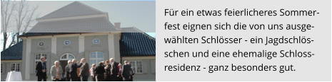 Für ein etwas feierlicheres Sommer- fest eignen sich die von uns ausge- wählten Schlösser - ein Jagdschlös- schen und eine ehemalige Schloss- residenz - ganz besonders gut.