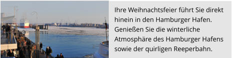 Ihre Weihnachtsfeier führt Sie direkt  hinein in den Hamburger Hafen.  Genießen Sie die winterliche  Atmosphäre des Hamburger Hafens  sowie der quirligen Reeperbahn.