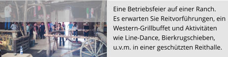 Eine Betriebsfeier auf einer Ranch.  Es erwarten Sie Reitvorführungen, ein  Western-Grillbuffet und Aktivitäten  wie Line-Dance, Bierkrugschieben,  u.v.m. in einer geschützten Reithalle.