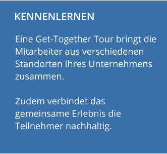 KENNENLERNEN                    Eine Get-Together Tour bringt die Mitarbeiter aus verschiedenen Standorten Ihres Unternehmens zusammen.   Zudem verbindet das gemeinsame Erlebnis die Teilnehmer nachhaltig.