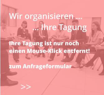 >>  Wir organisieren …            … Ihre Tagung  Ihre Tagung ist nur noch  einen Mouse-Klick entfernt!  zum Anfrageformular