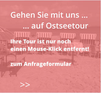 Gehen Sie mit uns …       … auf Ostseetour  Ihre Tour ist nur noch  einen Mouse-Klick entfernt!  zum Anfrageformular    >>