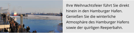 Ihre Weihnachtsfeier führt Sie direkt  hinein in den Hamburger Hafen.  Genießen Sie die winterliche  Atmosphäre des Hamburger Hafens  sowie der quirligen Reeperbahn.