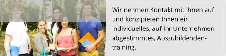 Wir nehmen Kontakt mit Ihnen auf und konzipieren Ihnen ein  individuelles, auf Ihr Unternehmen  abgestimmtes, Auszubildenden- training.