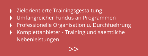 Zielorientierte Trainingsgestaltung Umfangreicher Fundus an Programmen Professionelle Organisation u. Durchfuehrung Komplettanbieter - Training und saemtliche Nebenleistungen >>