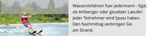 Wasserskifahren fuer jedermann - Egal, ob Anfaenger oder geuebter Laeufer:  Jeder Teilnehmer wird Spass haben.  Den Nachmittag verbringen Sie  am Strand.