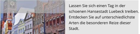 Lassen Sie sich einen Tag in der  schoenen Hansestadt Luebeck treiben.  Entdecken Sie auf unterschiedlichste  Arten die besonderen Reize dieser  Stadt.