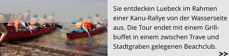 Sie entdecken Luebeck im Rahmen  einer Kanu-Rallye von der Wasserseite  aus. Die Tour endet mit einem Grill- buffet in einem zwischen Trave und  Stadtgraben gelegenen Beachclub. >>