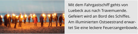Mit dem Fahrgastschiff gehts von  Luebeck aus nach Travemuende.  Gefeiert wird an Bord des Schiffes.  Am illuminierten Ostseestrand erwar- tet Sie eine leckere Feuerzangenbowle.