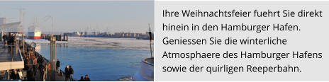 Ihre Weihnachtsfeier fuehrt Sie direkt  hinein in den Hamburger Hafen.  Geniessen Sie die winterliche  Atmosphaere des Hamburger Hafens  sowie der quirligen Reeperbahn.